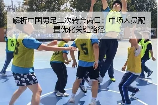 解析中国男足二次转会窗口：中场人员配置优化关键路径