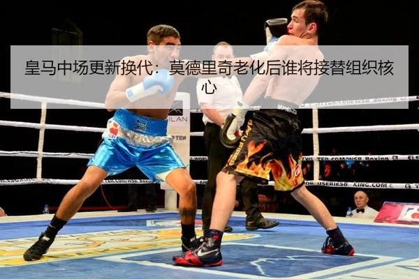 皇马中场更新换代：莫德里奇老化后谁将接替组织核心